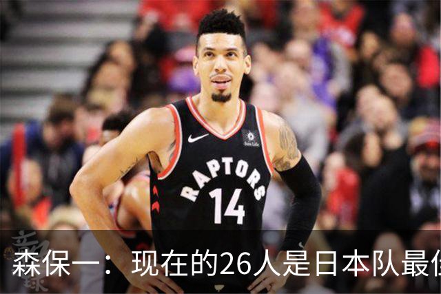 森保一：现在的26人是日本队最佳阵 接下来每场比赛都要全力取胜